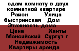 сдам комнату в двух комнатной квартире › Район ­ 32 › Улица ­ быстринская › Дом ­ 2 › Этажность дома ­ 9 › Цена ­ 10 000 - Ханты-Мансийский, Сургут г. Недвижимость » Квартиры аренда   . Ханты-Мансийский